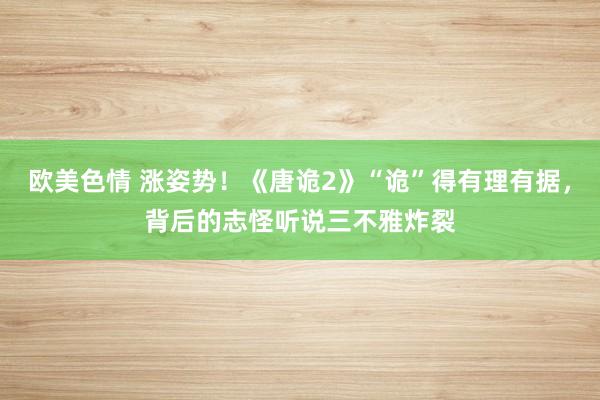 欧美色情 涨姿势！《唐诡2》“诡”得有理有据，背后的志怪听说三不雅炸裂