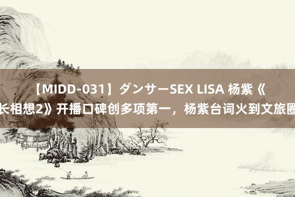 【MIDD-031】ダンサーSEX LISA 杨紫《长相想2》开播口碑创多项第一，杨紫台词火到文旅圈