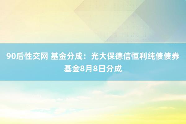 90后性交网 基金分成：光大保德信恒利纯债债券基金8月8日分成