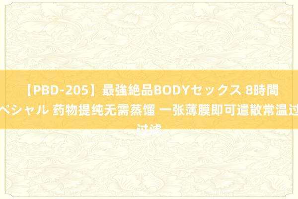 【PBD-205】最強絶品BODYセックス 8時間スペシャル 药物提纯无需蒸馏 一张薄膜即可遣散常温过滤