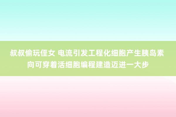 叔叔偷玩侄女 电流引发工程化细胞产生胰岛素 向可穿着活细胞编程建造迈进一大步