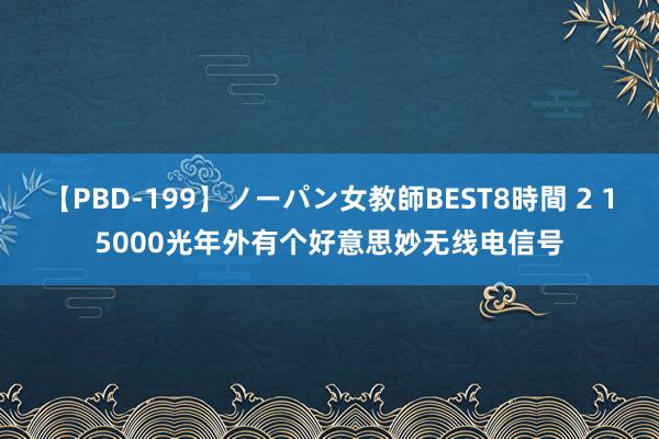 【PBD-199】ノーパン女教師BEST8時間 2 15000光年外有个好意思妙无线电信号