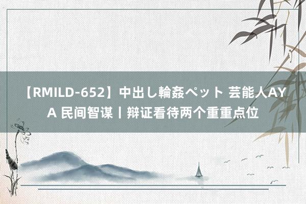 【RMILD-652】中出し輪姦ペット 芸能人AYA 民间智谋丨辩证看待两个重重点位