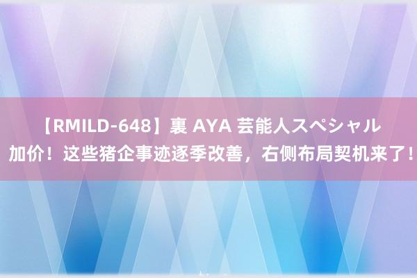 【RMILD-648】裏 AYA 芸能人スペシャル 加价！这些猪企事迹逐季改善，右侧布局契机来了！