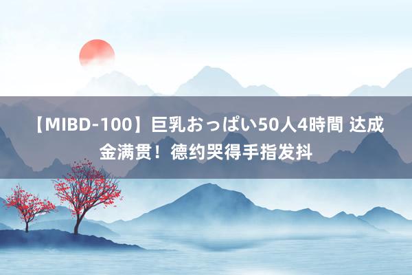 【MIBD-100】巨乳おっぱい50人4時間 达成金满贯！德约哭得手指发抖