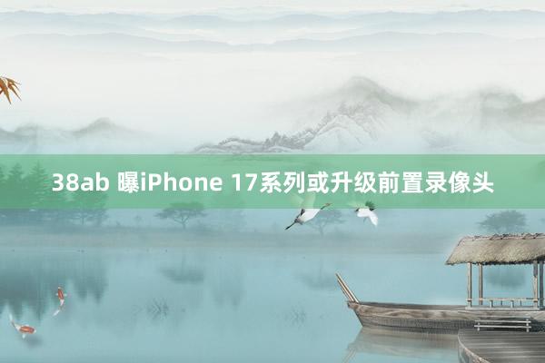 38ab 曝iPhone 17系列或升级前置录像头