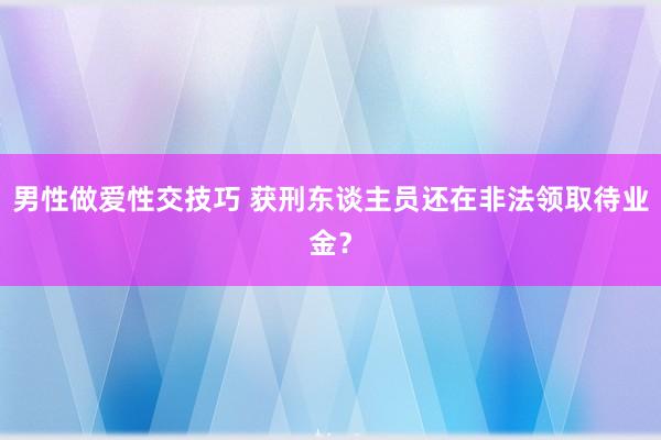 男性做爱性交技巧 获刑东谈主员还在非法领取待业金？