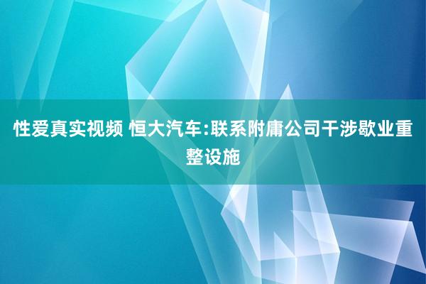 性爱真实视频 恒大汽车:联系附庸公司干涉歇业重整设施