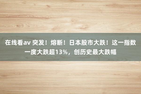 在线看av 突发！熔断！日本股市大跌！这一指数一度大跌超13%，创历史最大跌幅