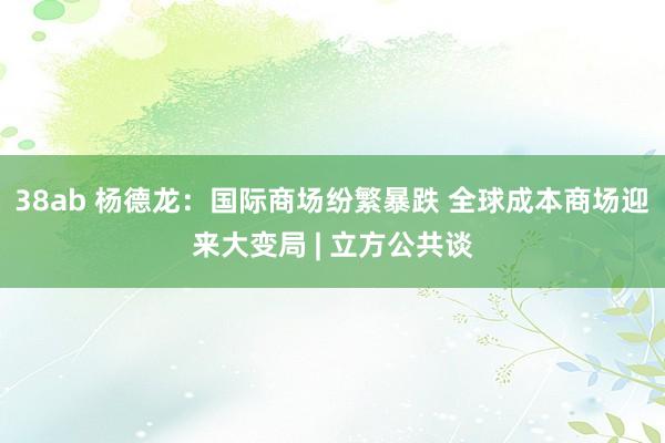 38ab 杨德龙：国际商场纷繁暴跌 全球成本商场迎来大变局 | 立方公共谈