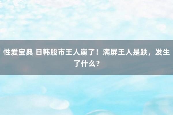 性爱宝典 日韩股市王人崩了！满屏王人是跌，发生了什么？