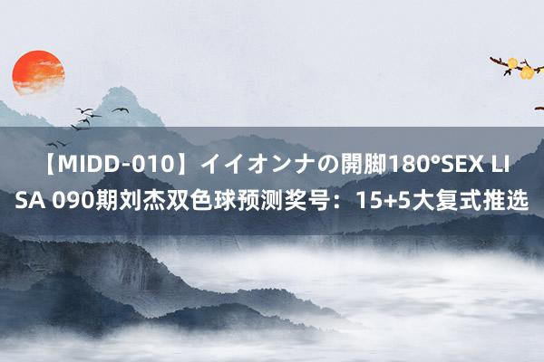 【MIDD-010】イイオンナの開脚180°SEX LISA 090期刘杰双色球预测奖号：15+5大复式推选