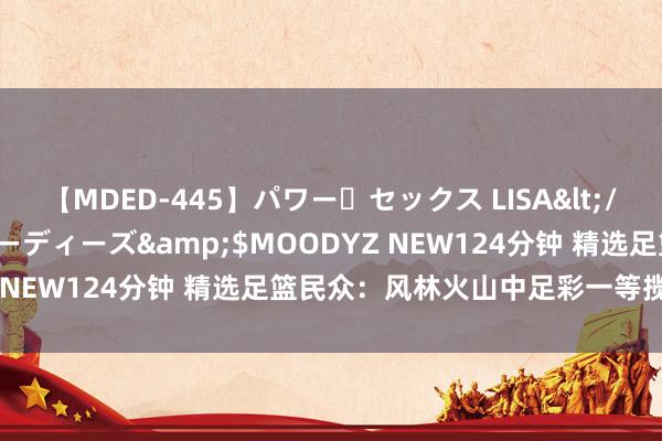 【MDED-445】パワー・セックス LISA</a>2005-08-13ムーディーズ&$MOODYZ NEW124分钟 精选足篮民众：风林火山中足彩一等揽奖12万！