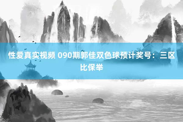 性爱真实视频 090期郭佳双色球预计奖号：三区比保举