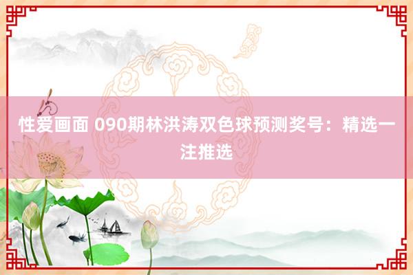 性爱画面 090期林洪涛双色球预测奖号：精选一注推选