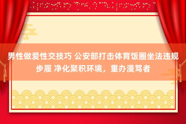 男性做爱性交技巧 公安部打击体育饭圈坐法违规步履 净化聚积环境，重办漫骂者