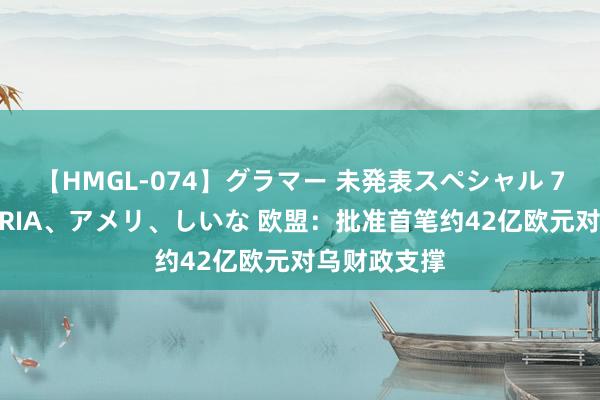 【HMGL-074】グラマー 未発表スペシャル 7 ゆず、MARIA、アメリ、しいな 欧盟：批准首笔约42亿欧元对乌财政支撑