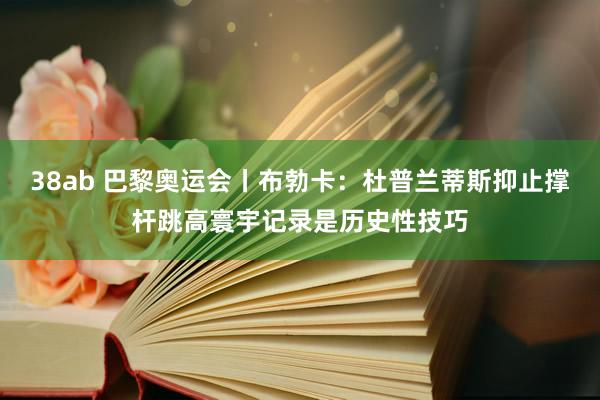 38ab 巴黎奥运会丨布勃卡：杜普兰蒂斯抑止撑杆跳高寰宇记录是历史性技巧