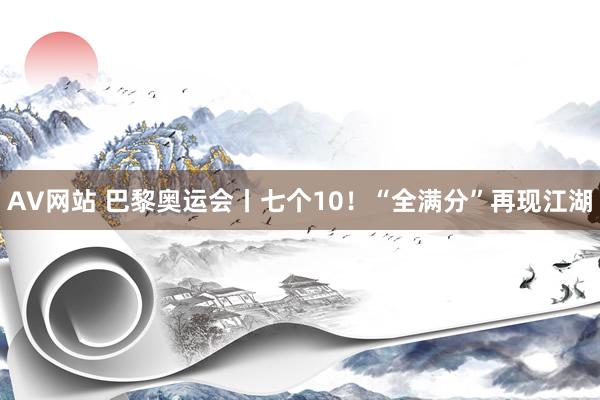 AV网站 巴黎奥运会丨七个10！“全满分”再现江湖