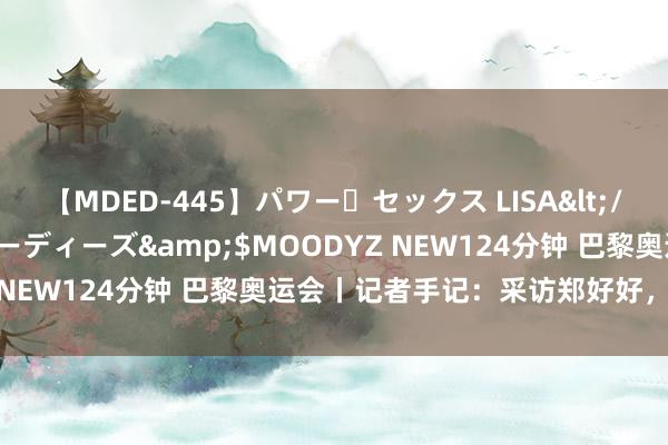 【MDED-445】パワー・セックス LISA</a>2005-08-13ムーディーズ&$MOODYZ NEW124分钟 巴黎奥运会丨记者手记：采访郑好好，嗅觉好好