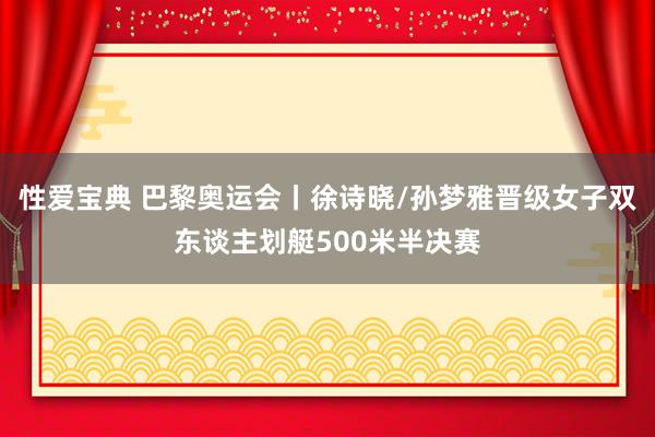 性爱宝典 巴黎奥运会丨徐诗晓/孙梦雅晋级女子双东谈主划艇500米半决赛