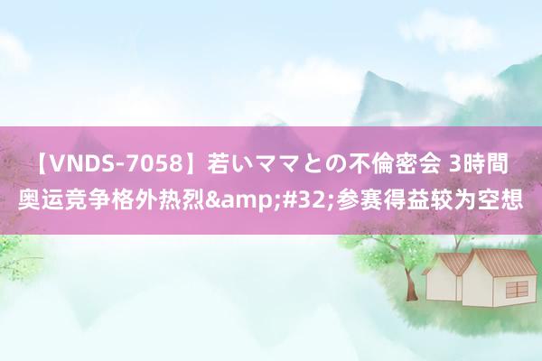 【VNDS-7058】若いママとの不倫密会 3時間 奥运竞争格外热烈&#32;参赛得益较为空想