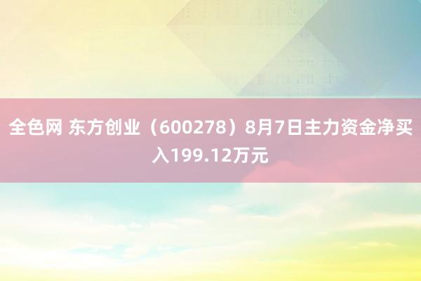 全色网 东方创业（600278）8月7日主力资金净买入199.12万元