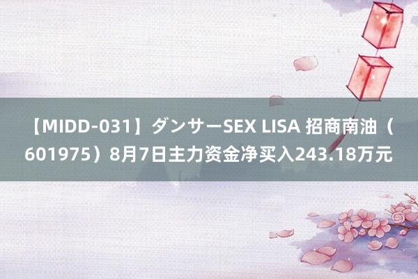 【MIDD-031】ダンサーSEX LISA 招商南油（601975）8月7日主力资金净买入243.18万元