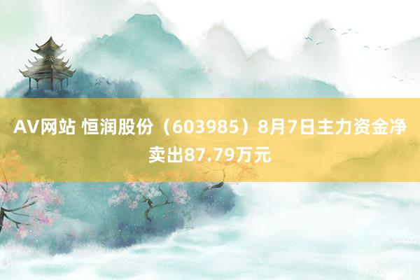 AV网站 恒润股份（603985）8月7日主力资金净卖出87.79万元