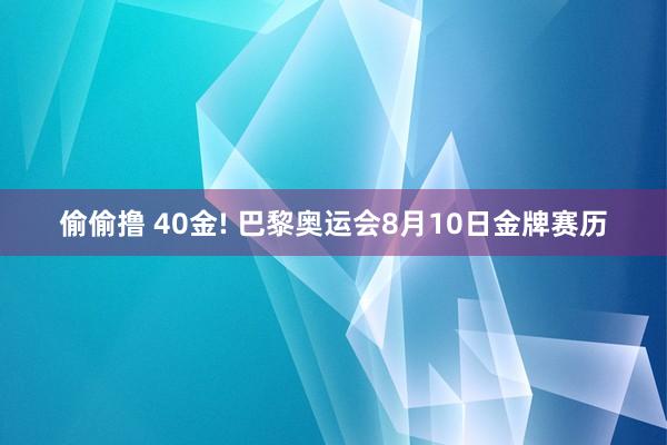 偷偷撸 40金! 巴黎奥运会8月10日金牌赛历