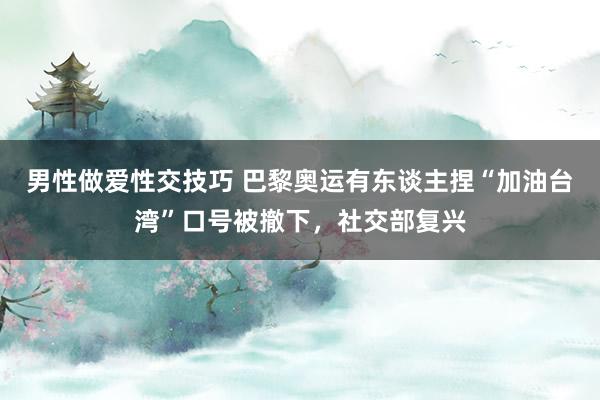 男性做爱性交技巧 巴黎奥运有东谈主捏“加油台湾”口号被撤下，社交部复兴