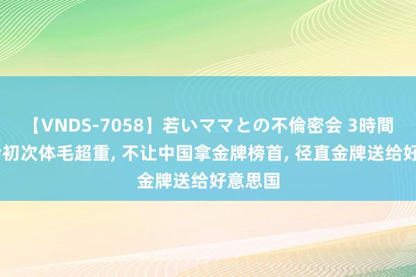 【VNDS-7058】若いママとの不倫密会 3時間 奥运会初次体毛超重, 不让中国拿金牌榜首, 径直金牌送给好意思国