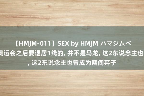 【HMJM-011】SEX by HMJM ハマジムベスト09 6時間 奥运会之后要退居1线的， 并不是马龙， 这2东说念主也曾成为期间弃子