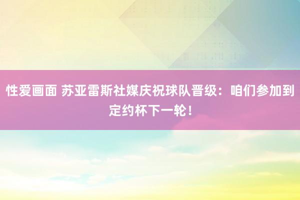 性爱画面 苏亚雷斯社媒庆祝球队晋级：咱们参加到定约杯下一轮！