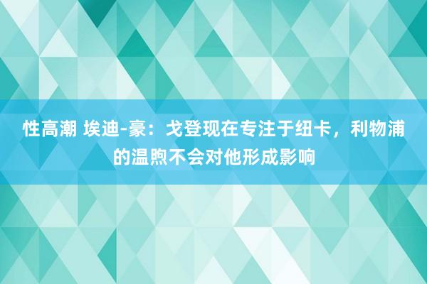 性高潮 埃迪-豪：戈登现在专注于纽卡，利物浦的温煦不会对他形成影响