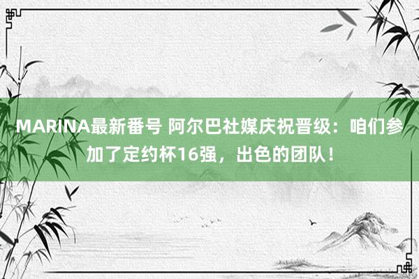 MARINA最新番号 阿尔巴社媒庆祝晋级：咱们参加了定约杯16强，出色的团队！