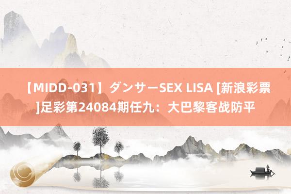 【MIDD-031】ダンサーSEX LISA [新浪彩票]足彩第24084期任九：大巴黎客战防平