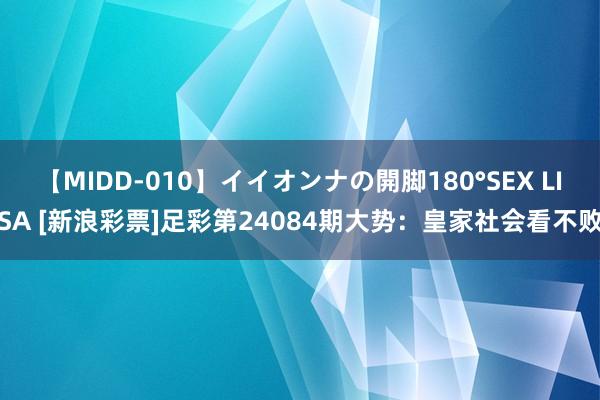 【MIDD-010】イイオンナの開脚180°SEX LISA [新浪彩票]足彩第24084期大势：皇家社会看不败