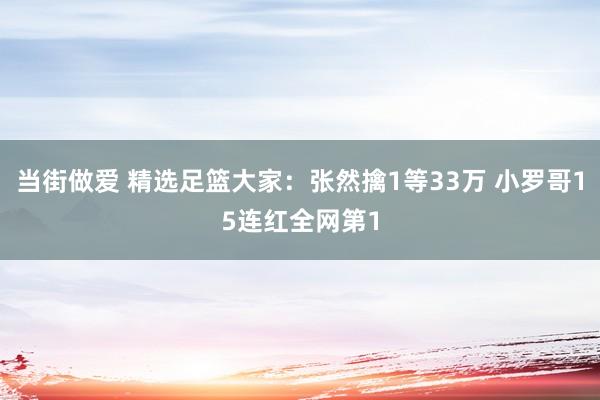 当街做爱 精选足篮大家：张然擒1等33万 小罗哥15连红全网第1