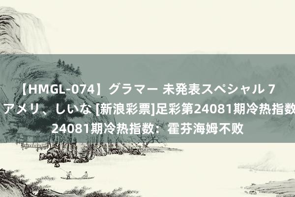 【HMGL-074】グラマー 未発表スペシャル 7 ゆず、MARIA、アメリ、しいな [新浪彩票]足彩第24081期冷热指数：霍芬海姆不败