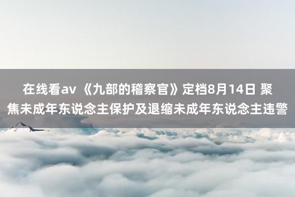 在线看av 《九部的稽察官》定档8月14日 聚焦未成年东说念主保护及退缩未成年东说念主违警