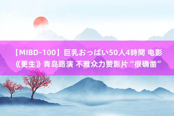 【MIBD-100】巨乳おっぱい50人4時間 电影《更生》青岛路演 不雅众力赞影片“很确凿”