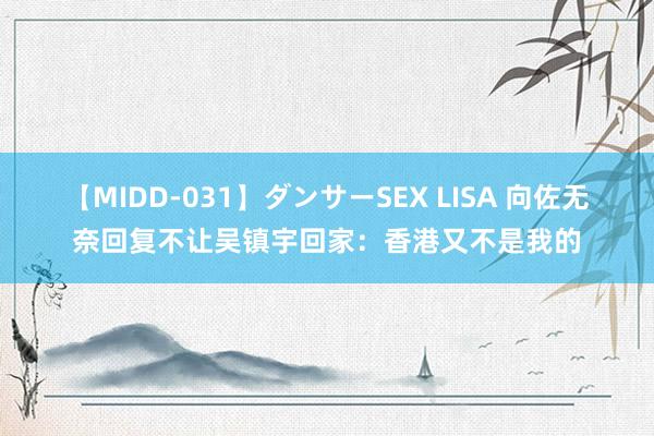 【MIDD-031】ダンサーSEX LISA 向佐无奈回复不让吴镇宇回家：香港又不是我的