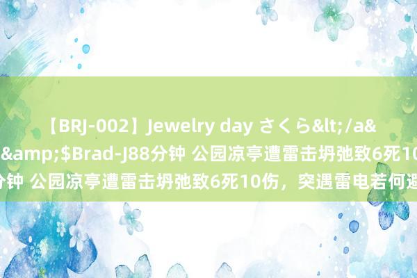 【BRJ-002】Jewelry day さくら</a>2009-09-04BRAD-J&$Brad-J88分钟 公园凉亭遭雷击坍弛致6死10伤，突遇雷电若何避险？