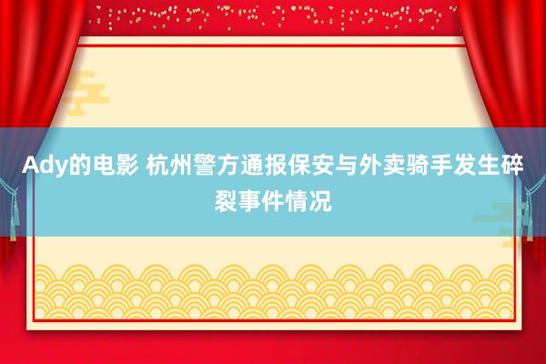 Ady的电影 杭州警方通报保安与外卖骑手发生碎裂事件情况