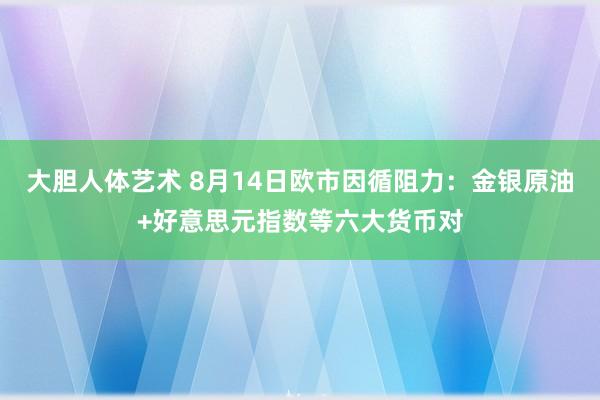 大胆人体艺术 8月14日欧市因循阻力：金银原油+好意思元指数等六大货币对