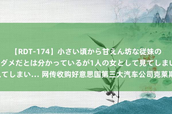 【RDT-174】小さい頃から甘えん坊な従妹の発育途中の躰が気になりダメだとは分かっているが1人の女として見てしまい… 网传收购好意思国第三大汽车公司克莱斯勒，比亚迪否定