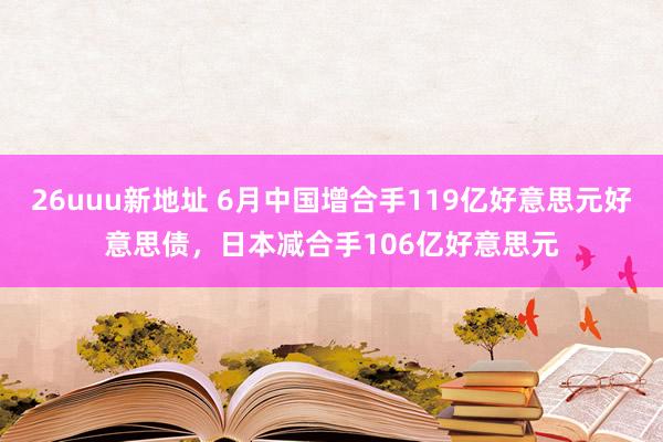 26uuu新地址 6月中国增合手119亿好意思元好意思债，日本减合手106亿好意思元