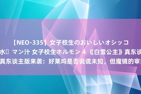 【NEO-335】女子校生のおいしいオシッコ 放尿・よだれ・唾・鼻水・マン汁 女子校生ホルモン 4 《白雪公主》真东谈主版来袭：好莱坞是否说谎未知，但魔镜的审好意思昭着跑偏了！