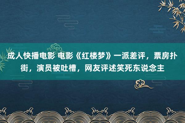 成人快播电影 电影《红楼梦》一派差评，票房扑街，演员被吐槽，网友评述笑死东说念主